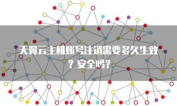 天翼云主机账号注销需要多久生效?安全吗?