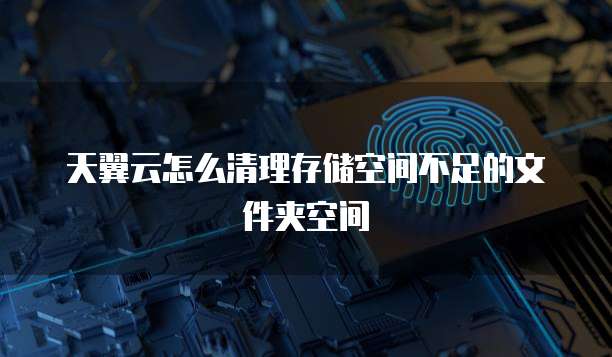 天翼云怎么清理存储空间不足的文件夹空间