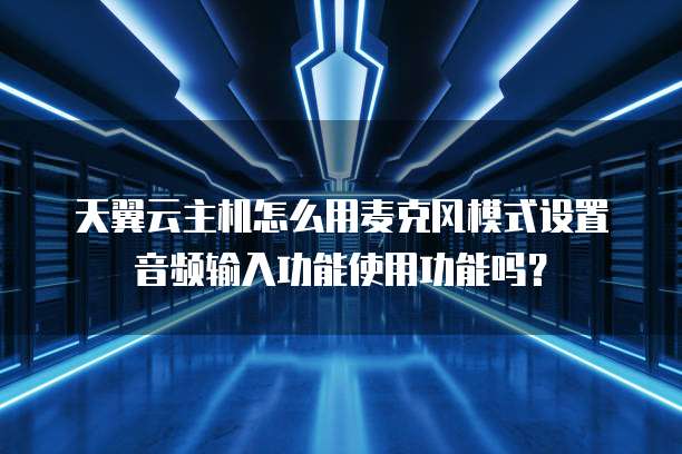 天翼云主机怎么用麦克风模式设置音频输入功能使用功能吗?
