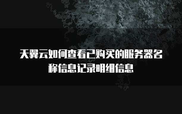 天翼云如何查看已购买的服务器名称信息记录明细信息