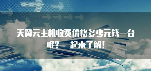 天翼云主机收费价格多少元钱一台呢？一起来了解！