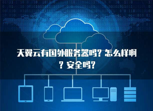 天翼云有国外服务器吗?怎么样啊?安全吗?