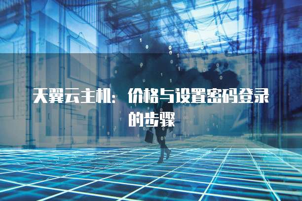 天翼云主机:价格与设置密码登录的步骤