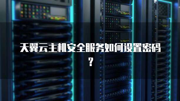 天翼云主机安全服务如何设置密码?