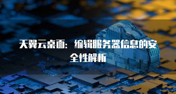 天翼云桌面:编辑服务器信息的安全性解析
