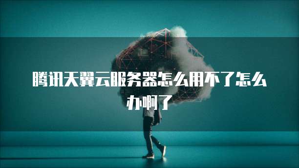 腾讯天翼云服务器怎么用不了怎么办啊了