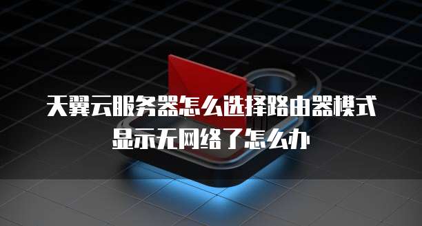 天翼云服务器怎么选择路由器模式显示无网络了怎么办