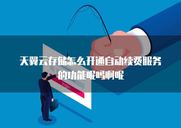 天翼云存储怎么开通自动续费服务的功能呢吗啊呢