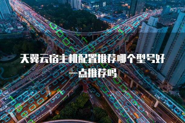 天翼云宿主机配置推荐哪个型号好一点推荐吗