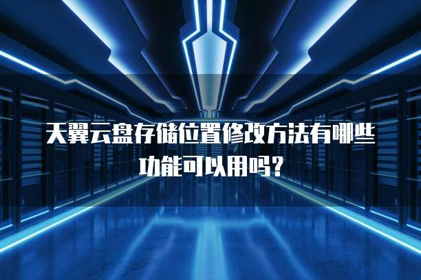 天翼云盘存储位置修改方法有哪些功能可以用吗？