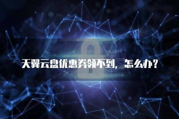 天翼云盘优惠券领不到,怎么办?