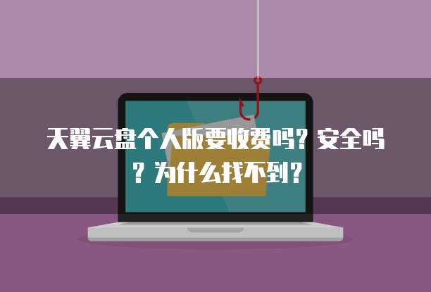 天翼云盘个人版要收费吗?安全吗?为什么找不到?