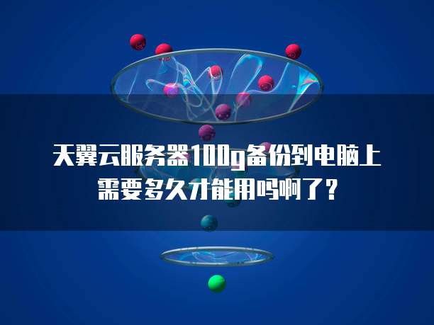 天翼云服务器100g备份到电脑上需要多久才能用吗啊了?