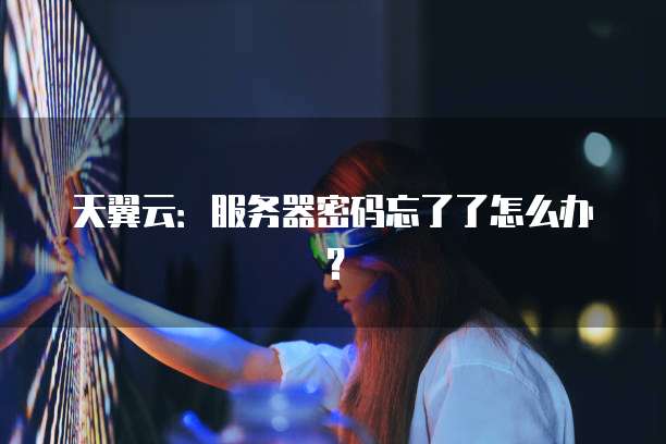 天翼云:服务器密码忘了了怎么办?