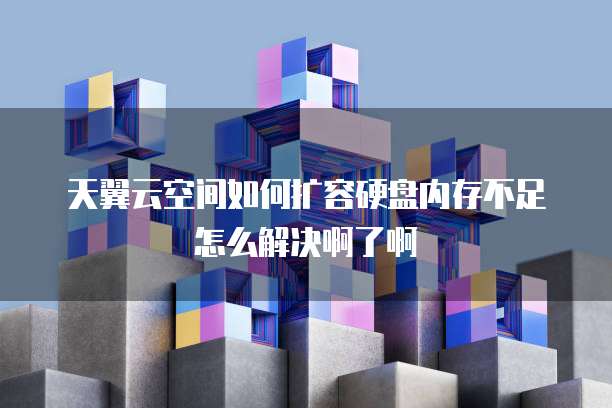 天翼云空间如何扩容硬盘内存不足怎么解决啊了啊