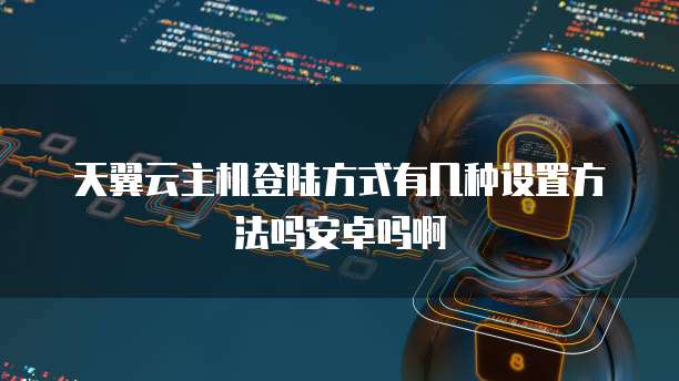 天翼云主机登陆方式有几种设置方法吗安卓吗啊