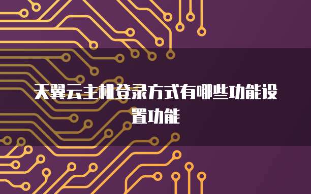 天翼云主机登录方式有哪些功能设置功能