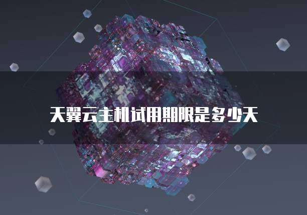 天翼云主机试用期限是多少天