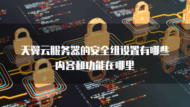 天翼云服务器的安全组设置有哪些内容和功能在哪里