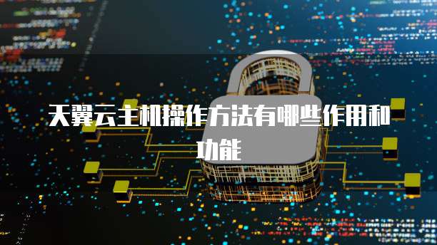 天翼云主机操作方法有哪些作用和功能