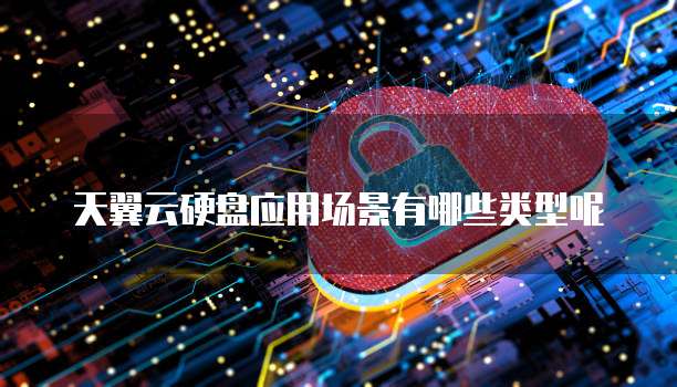 天翼云硬盘应用场景有哪些类型呢