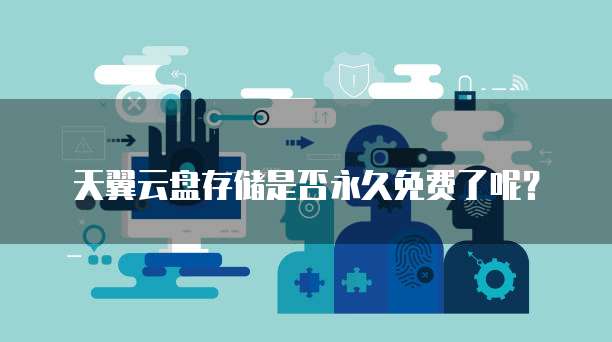 天翼云盘存储是否永久免费了呢?