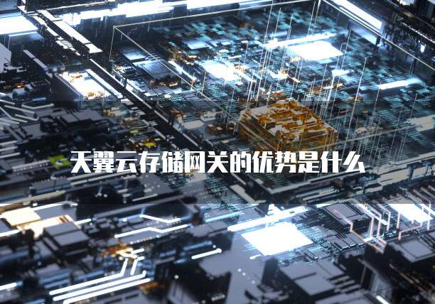 天翼云存储网关的优势是什么