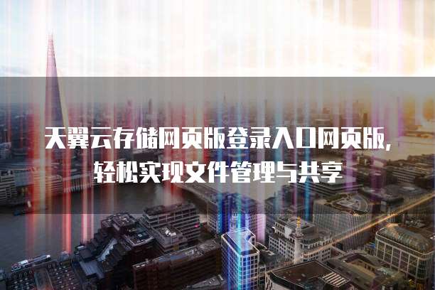 天翼云存储网页版登录入口网页版,轻松实现文件管理与共享