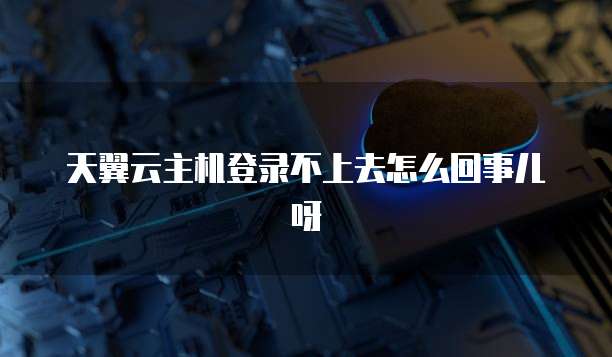 天翼云主机登录不上去怎么回事儿呀