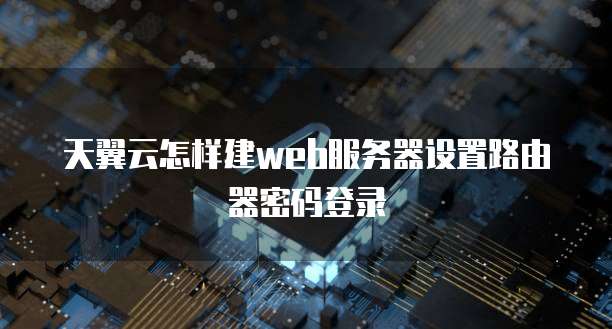天翼云怎样建web服务器设置路由器密码登录
