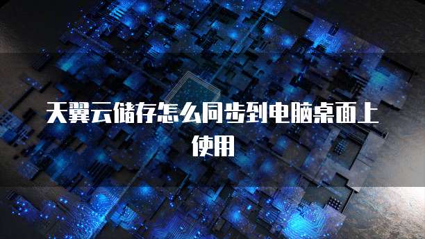天翼云储存怎么同步到电脑桌面上使用