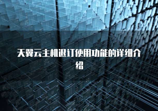 天翼云主机退订使用功能的详细介绍