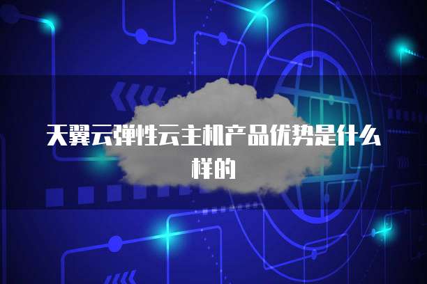 天翼云弹性云主机产品优势是什么样的