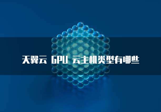 天翼云 GPU 云主机类型有哪些