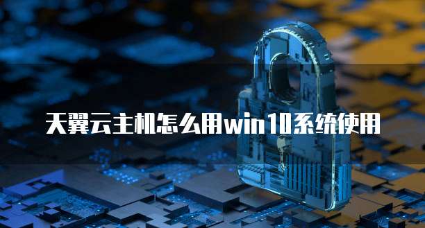 天翼云主机怎么用win10系统使用