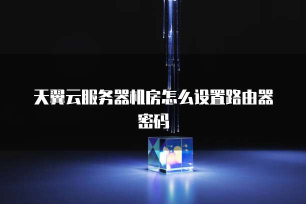 天翼云服务器机房怎么设置路由器密码