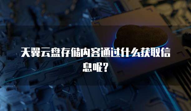 天翼云盘存储内容通过什么获取信息呢?