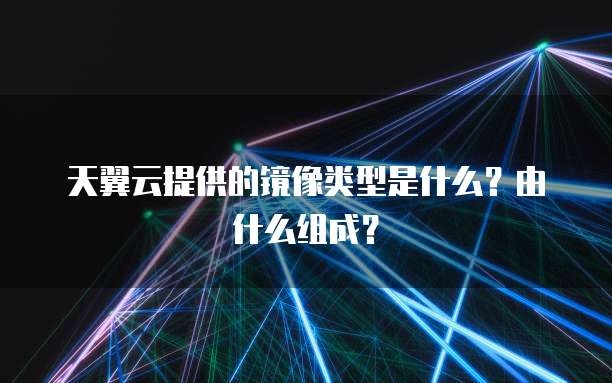天翼云提供的镜像类型是什么?由什么组成?