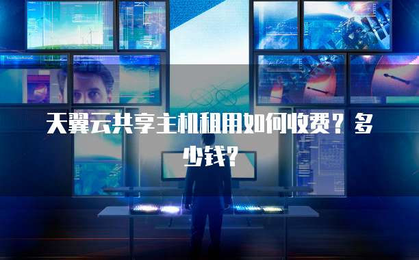 天翼云共享主机租用如何收费?多少钱?
