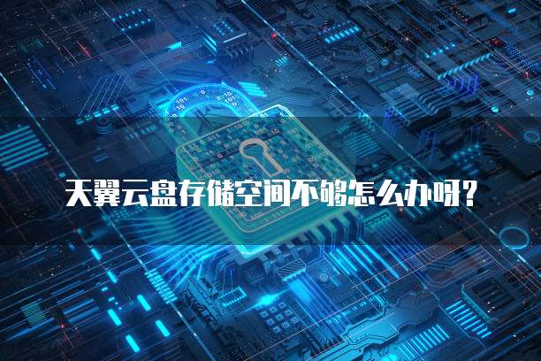 天翼云盘存储空间不够怎么办呀?