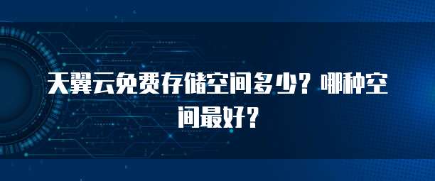 天翼云免费存储空间多少?哪种空间最好?