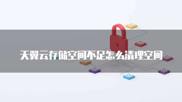 天翼云存储空间不足怎么清理空间