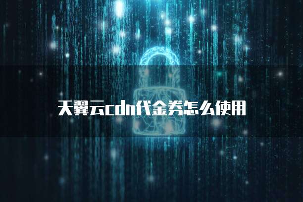 天翼云cdn代金券怎么使用