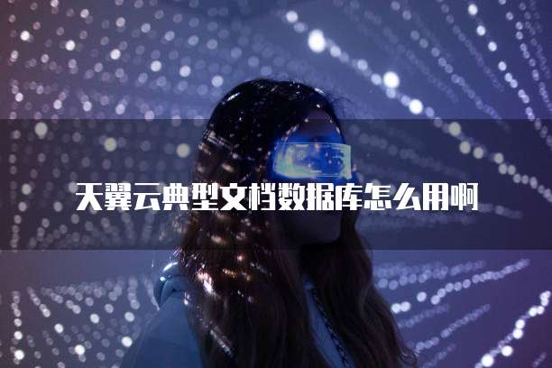 天翼云典型文档数据库怎么用啊