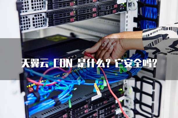 天翼云 CDN 是什么?它安全吗?
