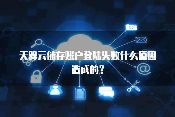 天翼云储存账户登陆失败什么原因造成的？