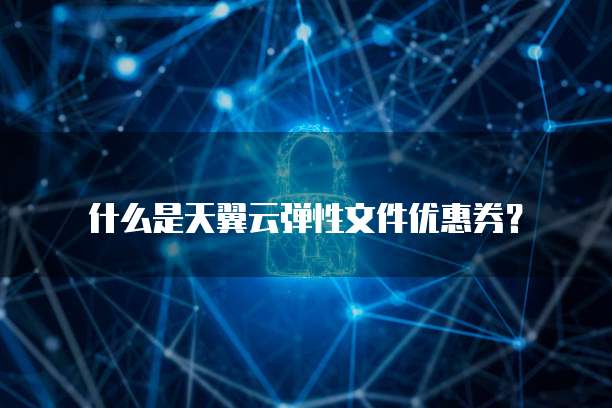 什么是天翼云弹性文件优惠券?