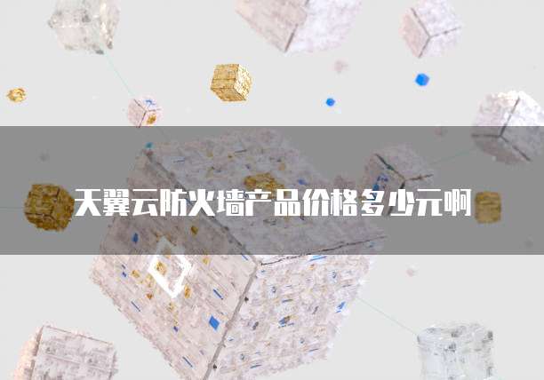 天翼云防火墙产品价格多少元啊