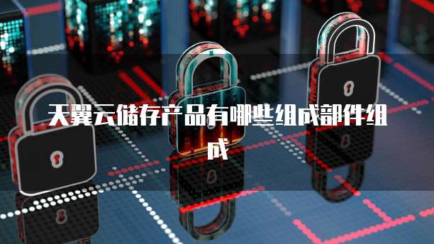 天翼云储存产品有哪些组成部件组成