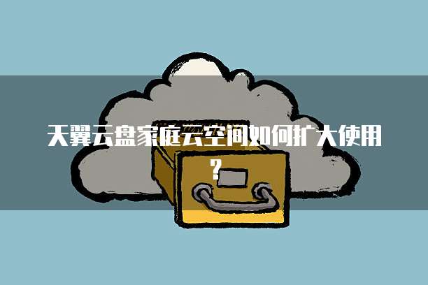 天翼云盘家庭云空间如何扩大使用?